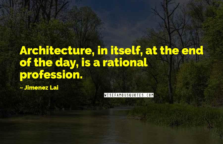 Jimenez Lai Quotes: Architecture, in itself, at the end of the day, is a rational profession.