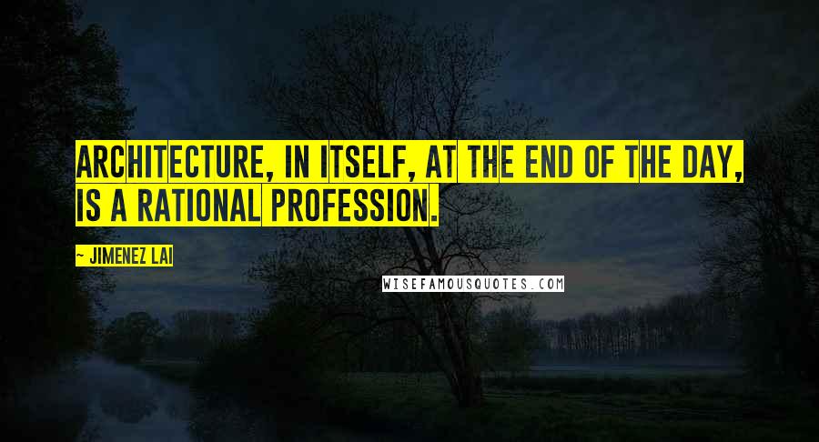 Jimenez Lai Quotes: Architecture, in itself, at the end of the day, is a rational profession.