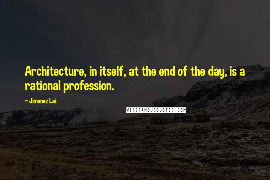 Jimenez Lai Quotes: Architecture, in itself, at the end of the day, is a rational profession.