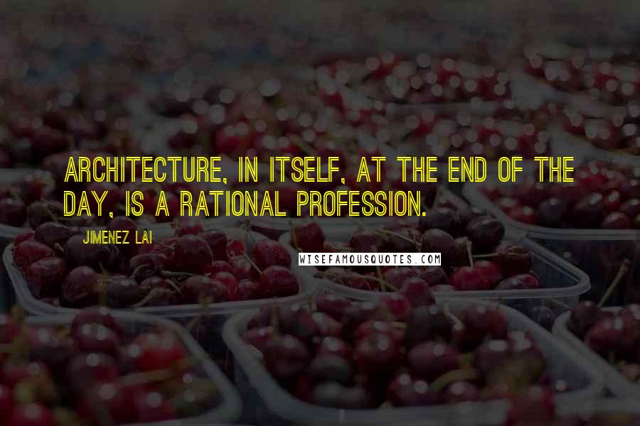 Jimenez Lai Quotes: Architecture, in itself, at the end of the day, is a rational profession.