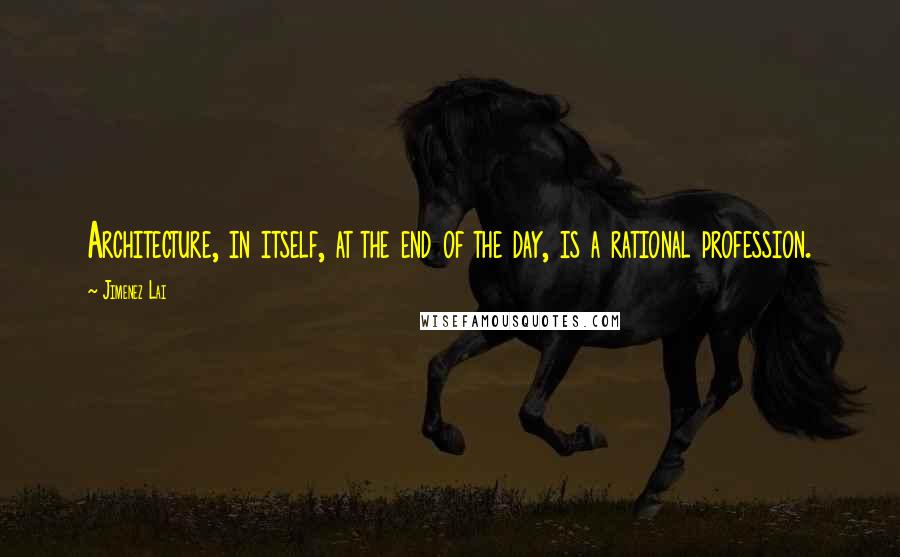 Jimenez Lai Quotes: Architecture, in itself, at the end of the day, is a rational profession.