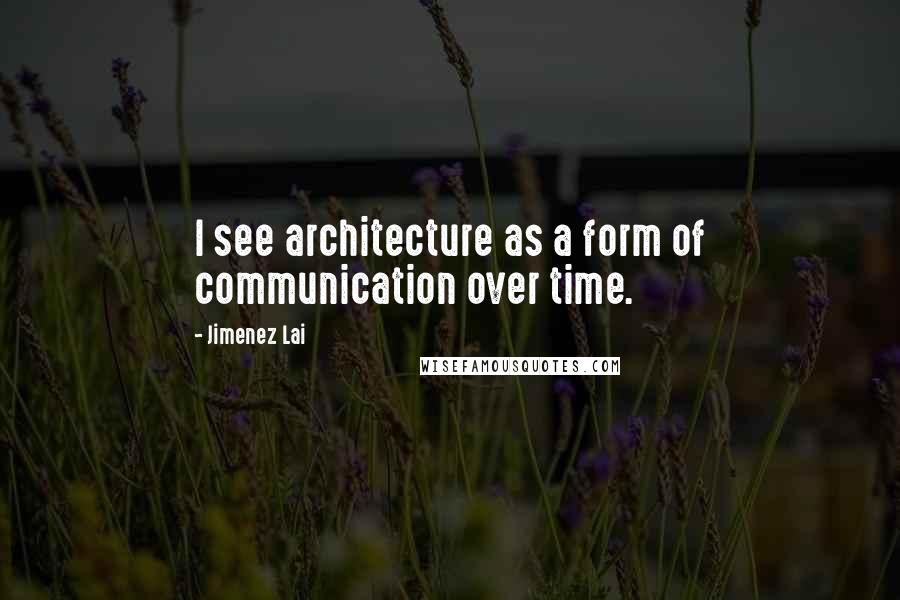 Jimenez Lai Quotes: I see architecture as a form of communication over time.