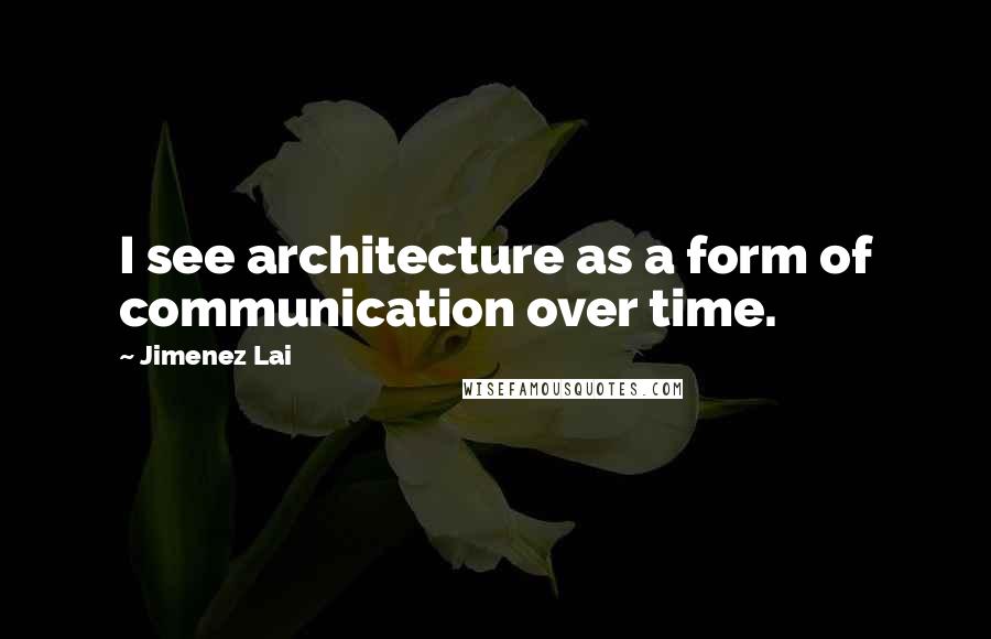 Jimenez Lai Quotes: I see architecture as a form of communication over time.