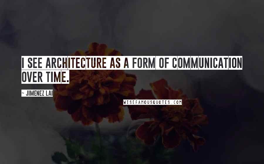 Jimenez Lai Quotes: I see architecture as a form of communication over time.