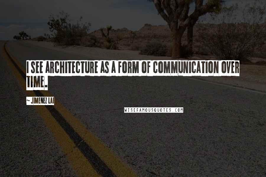 Jimenez Lai Quotes: I see architecture as a form of communication over time.