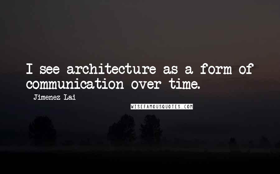 Jimenez Lai Quotes: I see architecture as a form of communication over time.