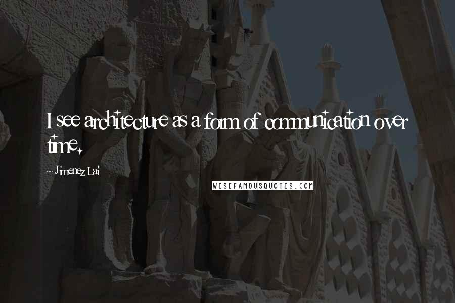 Jimenez Lai Quotes: I see architecture as a form of communication over time.