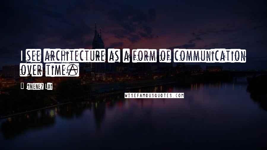 Jimenez Lai Quotes: I see architecture as a form of communication over time.