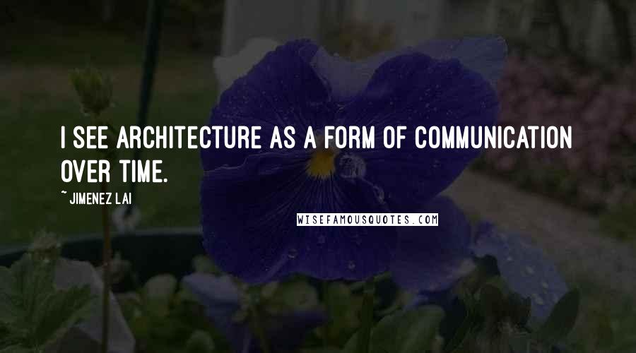Jimenez Lai Quotes: I see architecture as a form of communication over time.