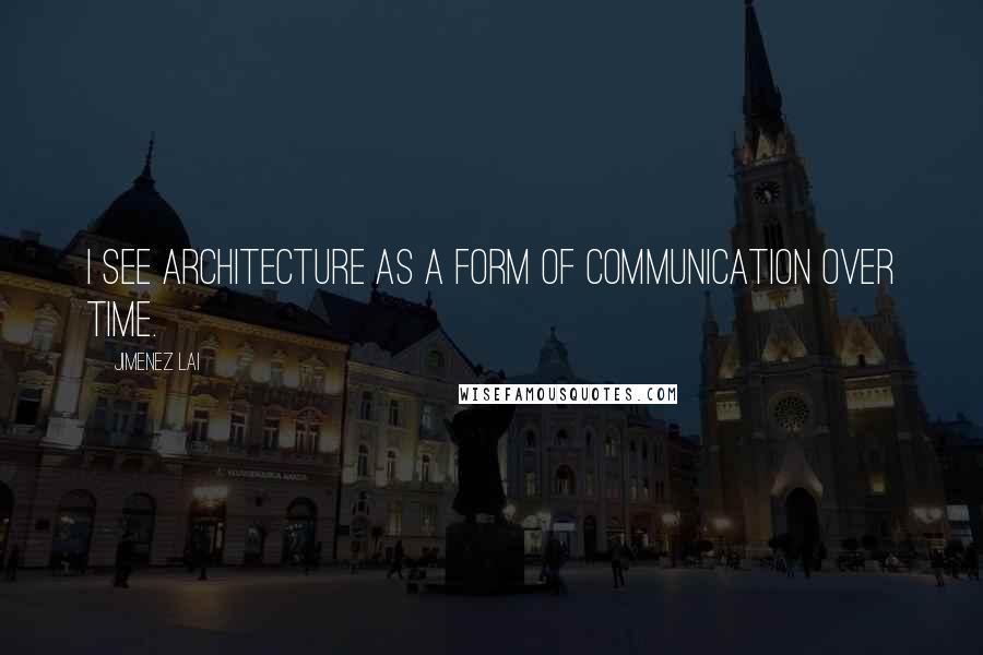 Jimenez Lai Quotes: I see architecture as a form of communication over time.