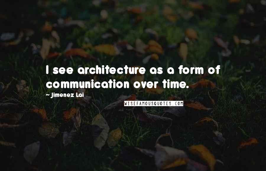 Jimenez Lai Quotes: I see architecture as a form of communication over time.