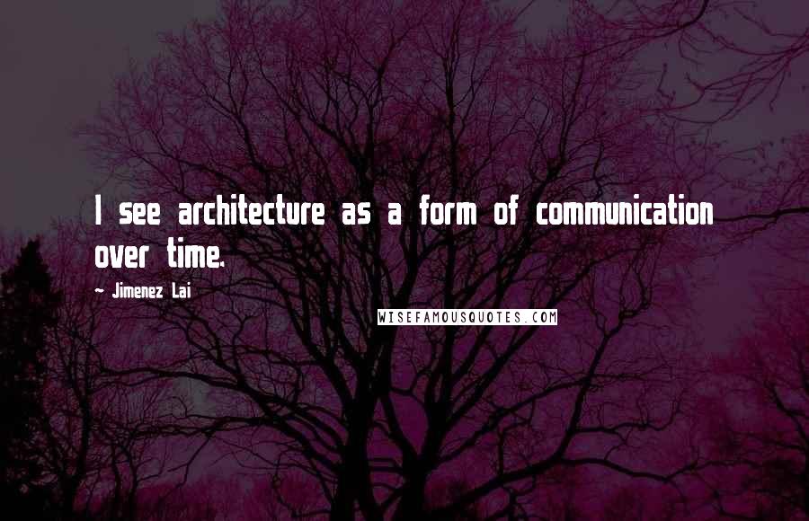 Jimenez Lai Quotes: I see architecture as a form of communication over time.