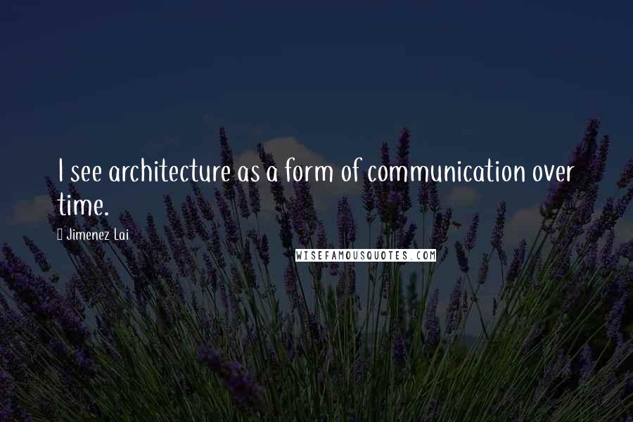 Jimenez Lai Quotes: I see architecture as a form of communication over time.