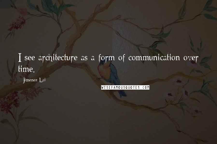 Jimenez Lai Quotes: I see architecture as a form of communication over time.