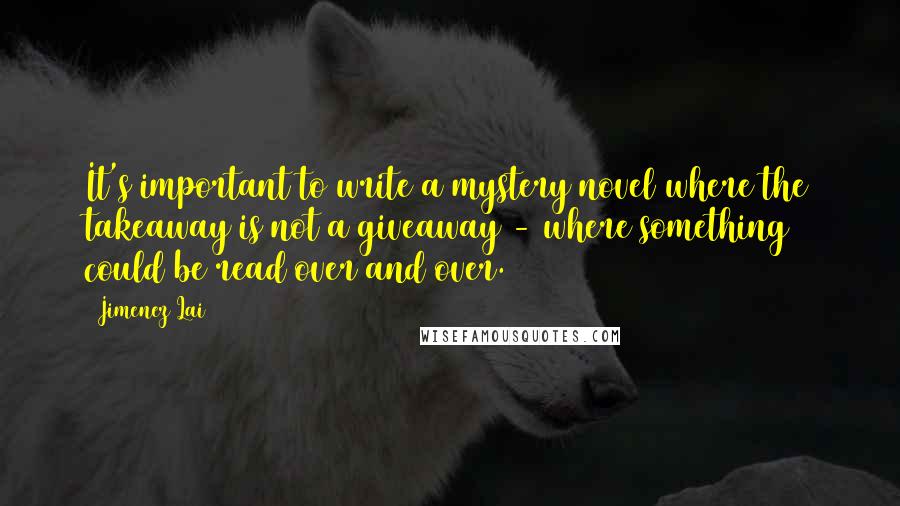 Jimenez Lai Quotes: It's important to write a mystery novel where the takeaway is not a giveaway - where something could be read over and over.