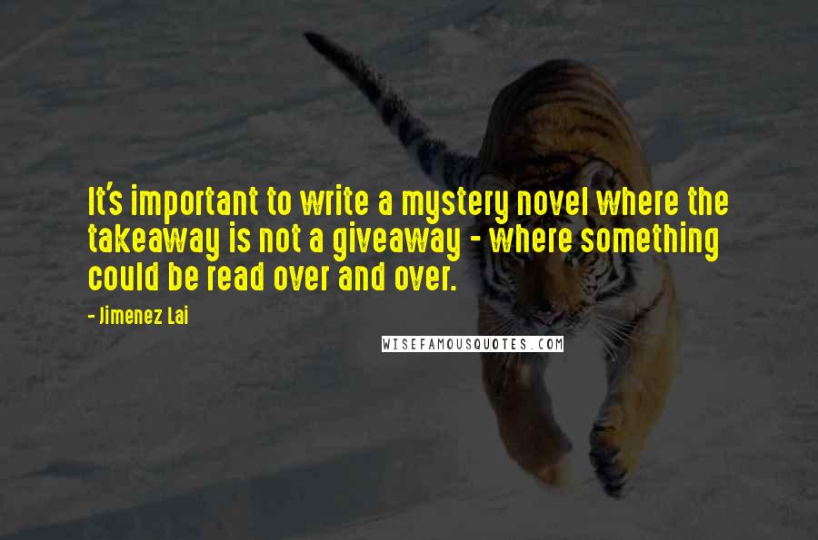 Jimenez Lai Quotes: It's important to write a mystery novel where the takeaway is not a giveaway - where something could be read over and over.