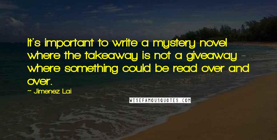 Jimenez Lai Quotes: It's important to write a mystery novel where the takeaway is not a giveaway - where something could be read over and over.