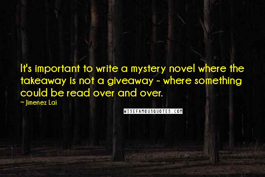 Jimenez Lai Quotes: It's important to write a mystery novel where the takeaway is not a giveaway - where something could be read over and over.