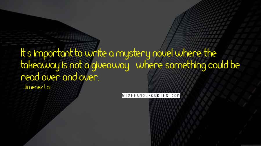 Jimenez Lai Quotes: It's important to write a mystery novel where the takeaway is not a giveaway - where something could be read over and over.