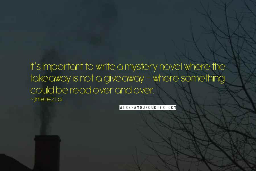 Jimenez Lai Quotes: It's important to write a mystery novel where the takeaway is not a giveaway - where something could be read over and over.