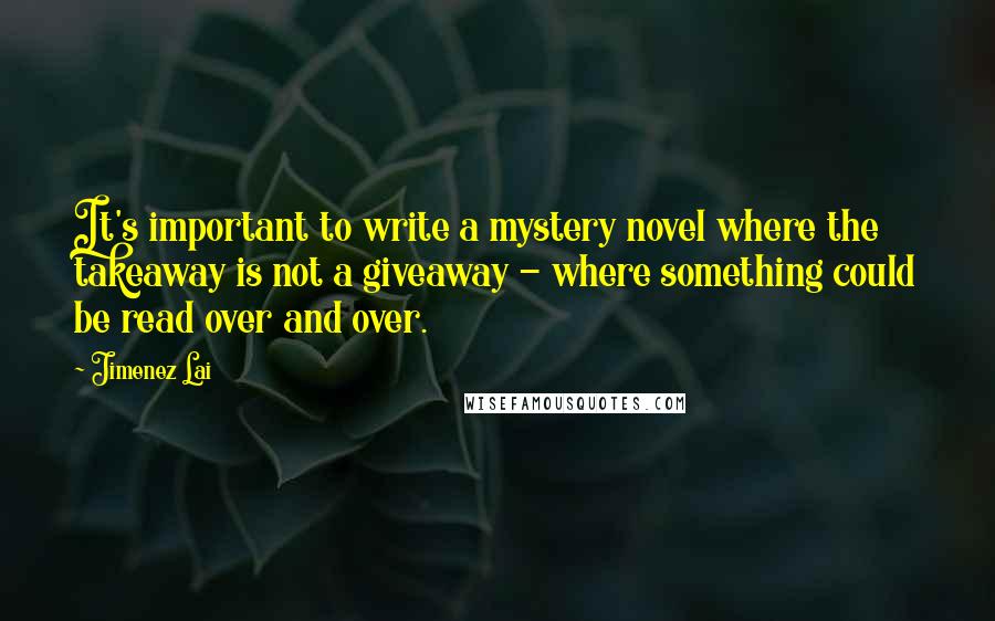 Jimenez Lai Quotes: It's important to write a mystery novel where the takeaway is not a giveaway - where something could be read over and over.