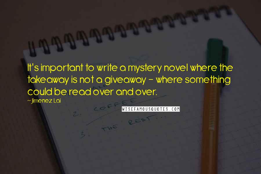 Jimenez Lai Quotes: It's important to write a mystery novel where the takeaway is not a giveaway - where something could be read over and over.