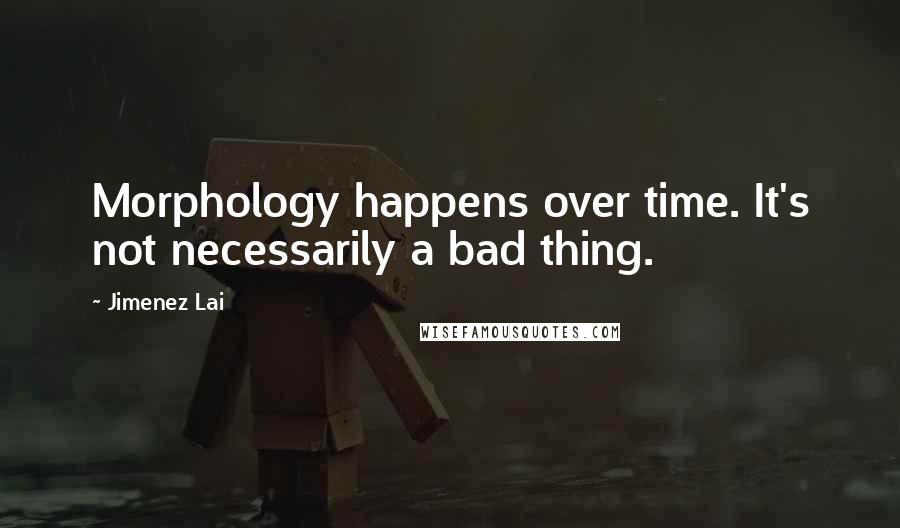 Jimenez Lai Quotes: Morphology happens over time. It's not necessarily a bad thing.