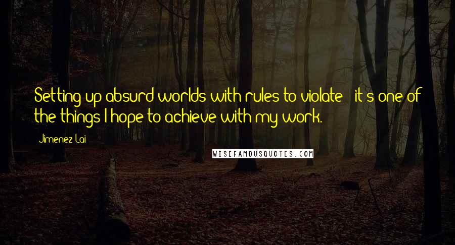 Jimenez Lai Quotes: Setting up absurd worlds with rules to violate - it's one of the things I hope to achieve with my work.