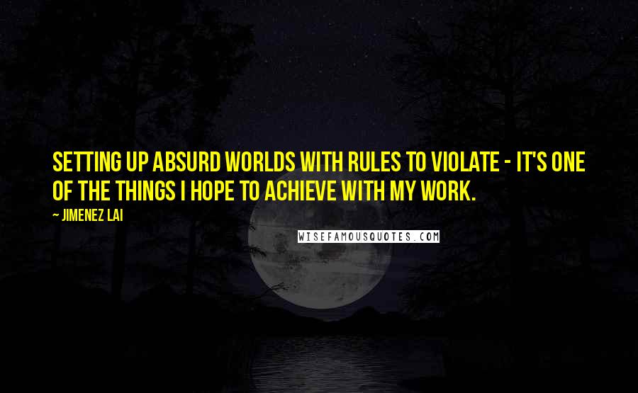 Jimenez Lai Quotes: Setting up absurd worlds with rules to violate - it's one of the things I hope to achieve with my work.