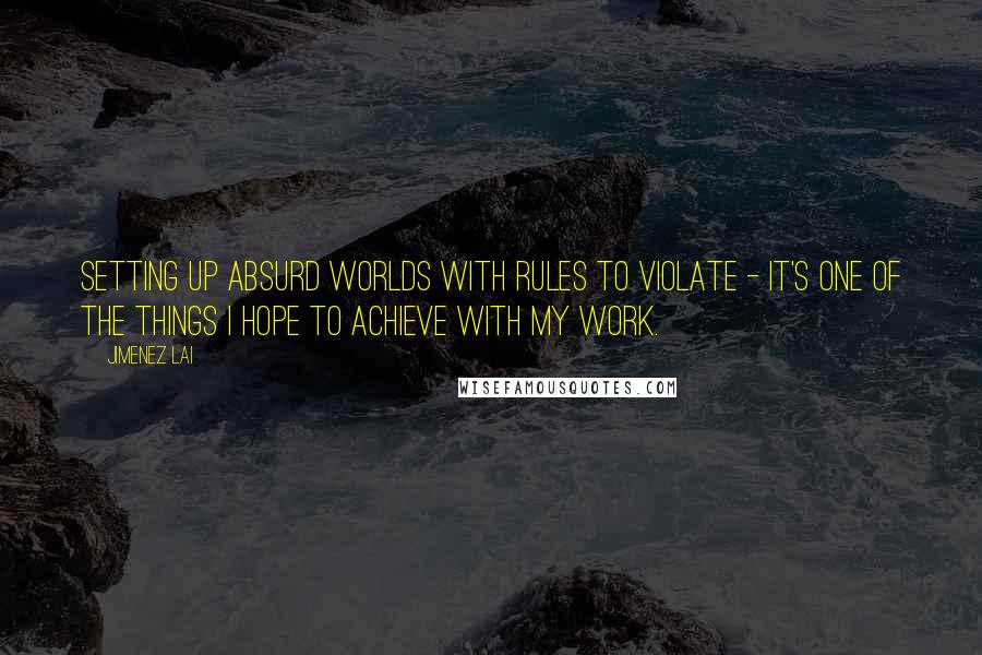 Jimenez Lai Quotes: Setting up absurd worlds with rules to violate - it's one of the things I hope to achieve with my work.