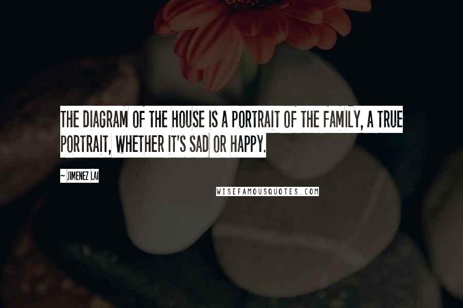 Jimenez Lai Quotes: The diagram of the house is a portrait of the family, a true portrait, whether it's sad or happy.