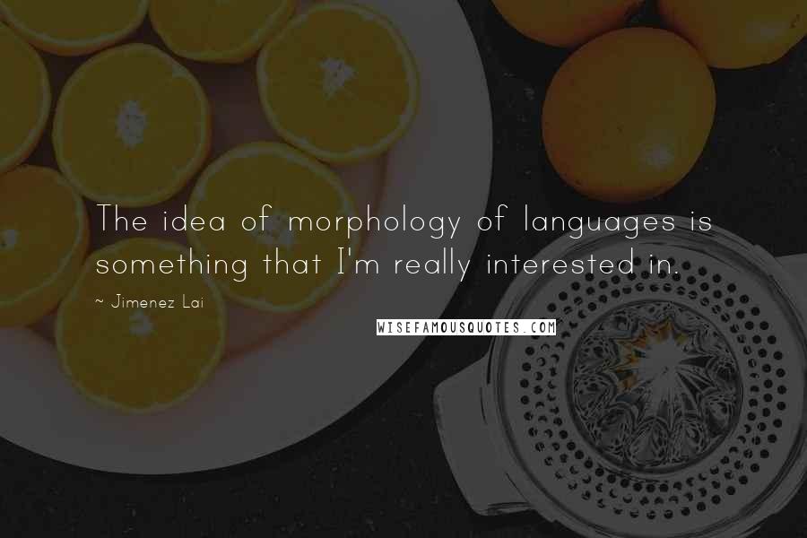 Jimenez Lai Quotes: The idea of morphology of languages is something that I'm really interested in.