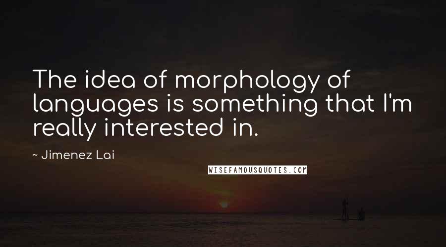 Jimenez Lai Quotes: The idea of morphology of languages is something that I'm really interested in.