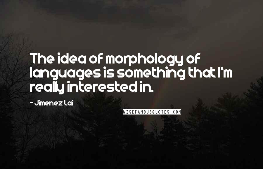 Jimenez Lai Quotes: The idea of morphology of languages is something that I'm really interested in.