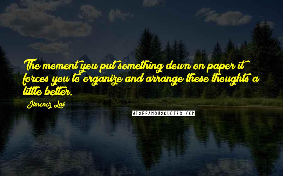 Jimenez Lai Quotes: The moment you put something down on paper it forces you to organize and arrange these thoughts a little better.