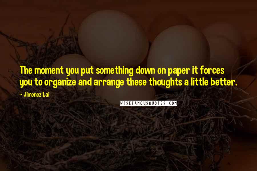 Jimenez Lai Quotes: The moment you put something down on paper it forces you to organize and arrange these thoughts a little better.
