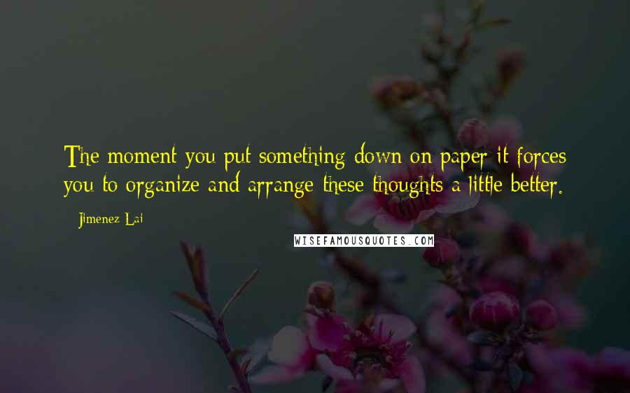 Jimenez Lai Quotes: The moment you put something down on paper it forces you to organize and arrange these thoughts a little better.