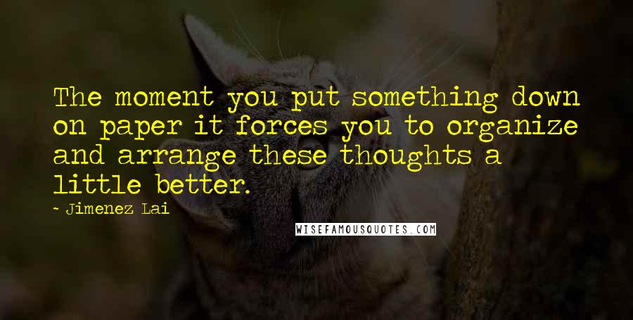 Jimenez Lai Quotes: The moment you put something down on paper it forces you to organize and arrange these thoughts a little better.