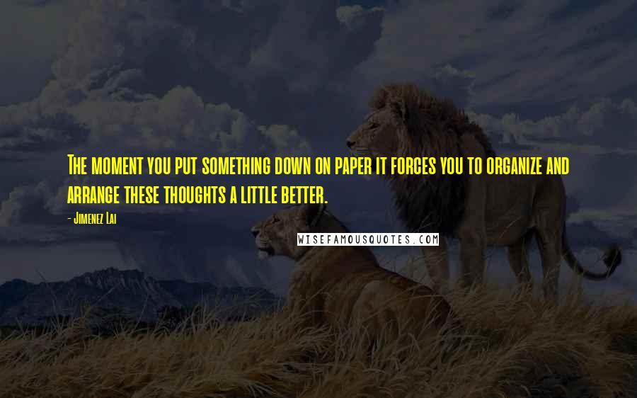 Jimenez Lai Quotes: The moment you put something down on paper it forces you to organize and arrange these thoughts a little better.