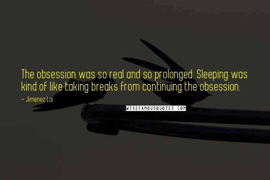 Jimenez Lai Quotes: The obsession was so real and so prolonged. Sleeping was kind of like taking breaks from continuing the obsession.