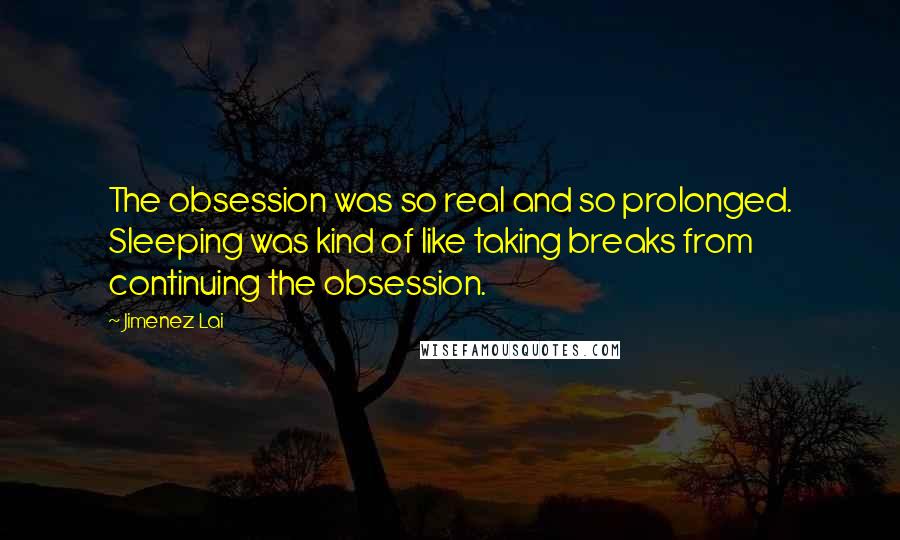 Jimenez Lai Quotes: The obsession was so real and so prolonged. Sleeping was kind of like taking breaks from continuing the obsession.