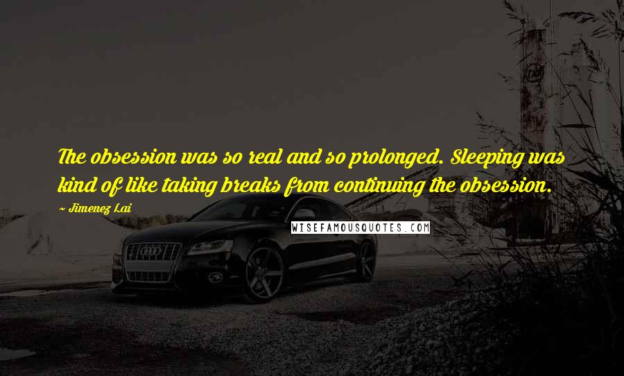 Jimenez Lai Quotes: The obsession was so real and so prolonged. Sleeping was kind of like taking breaks from continuing the obsession.