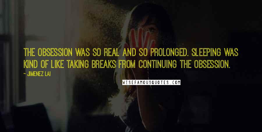 Jimenez Lai Quotes: The obsession was so real and so prolonged. Sleeping was kind of like taking breaks from continuing the obsession.