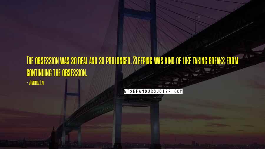 Jimenez Lai Quotes: The obsession was so real and so prolonged. Sleeping was kind of like taking breaks from continuing the obsession.