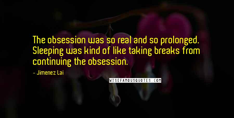 Jimenez Lai Quotes: The obsession was so real and so prolonged. Sleeping was kind of like taking breaks from continuing the obsession.