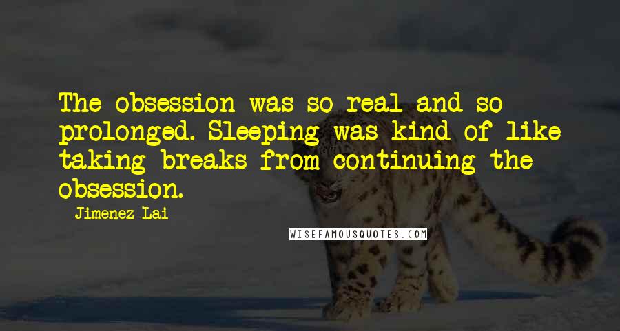 Jimenez Lai Quotes: The obsession was so real and so prolonged. Sleeping was kind of like taking breaks from continuing the obsession.