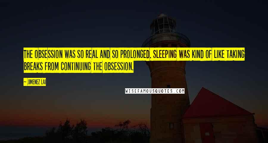 Jimenez Lai Quotes: The obsession was so real and so prolonged. Sleeping was kind of like taking breaks from continuing the obsession.