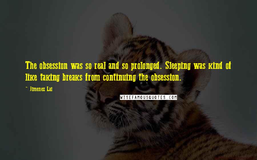 Jimenez Lai Quotes: The obsession was so real and so prolonged. Sleeping was kind of like taking breaks from continuing the obsession.