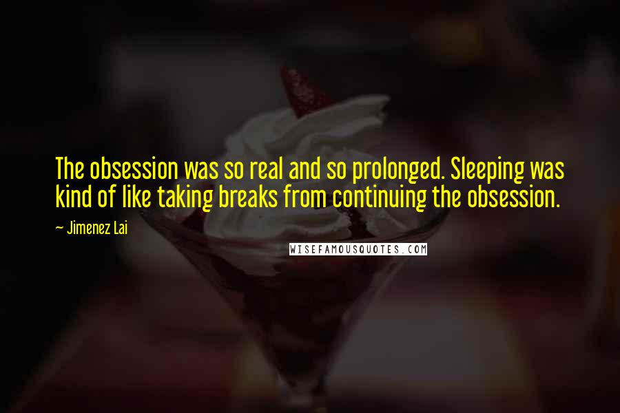 Jimenez Lai Quotes: The obsession was so real and so prolonged. Sleeping was kind of like taking breaks from continuing the obsession.