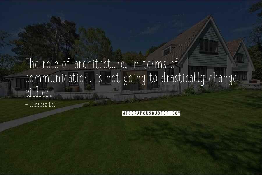 Jimenez Lai Quotes: The role of architecture, in terms of communication, is not going to drastically change either.
